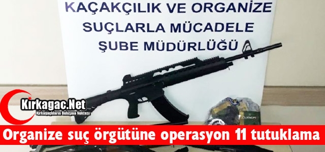 ORGANİZE SUÇ ÖRGÜTÜNE OPERASYON 11 TUTUKLAMA