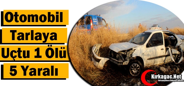 OTOMOBİL TARLAYA UÇTU 1 ÖLÜ 5 YARALI