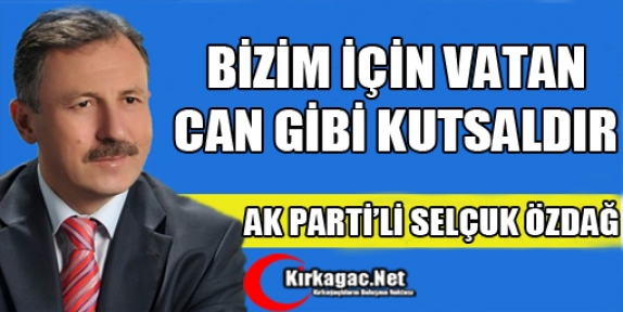 ÖZDAĞ “BİZİM İÇİN VATAN CAN GİBİ KUTSALDIR”