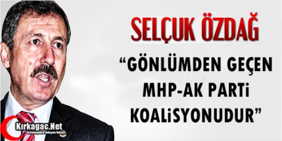 ÖZDAĞ “GÖNLÜMDEN GEÇEN MHP-AK PARTİ KOALİSYONUDUR”