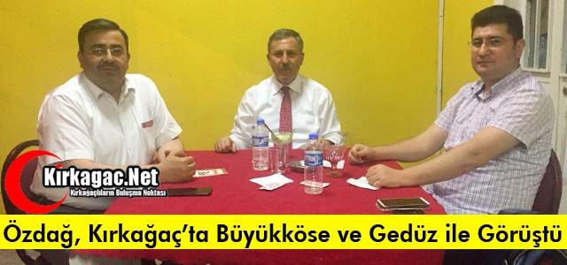 ÖZDAĞ, KIRKAĞAÇ’TA BÜYÜKKÖSE ve GEDÜZ İLE GÖRÜŞTÜ