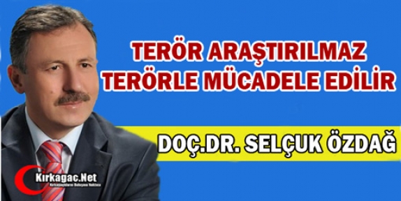 ÖZDAĞ “TERÖR ARAŞTIRILMAZ, TERÖRLE MÜCADELE EDİLİR“