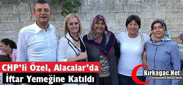 ÖZEL, ALACALAR’DA İFTAR YEMEĞİNE KATILDI