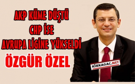 ÖZEL“AKP KÜME DÜŞTÜ,CHP AVRUPA LİGİNE YÜKSELDİ“