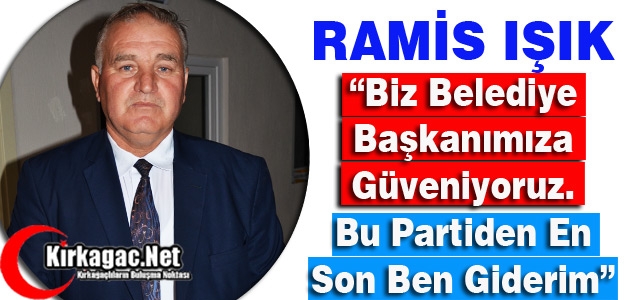 RAMİS IŞIK “BİZ BELEDİYE BAŞKANIMIZA GÜVENİYORUZ”