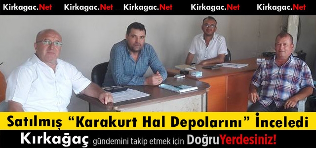 SATILMIŞ “KARAKURT HAL DEPOLARINI” İNCELEDİ