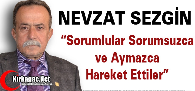 SEZGİN “SORUMLULAR SORUMSUZCA HAREKET ETTİLER”