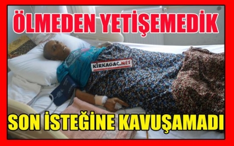 SON İSTEĞİNE KAVUŞAMADI(ÖLMEDEN YETİŞEMEDİK)