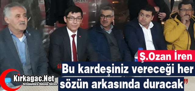 Ş.OZAN İREN “BU KARDEŞİNİZ VERDİĞİ HER SÖZÜN ARKASINDA DURACAK”