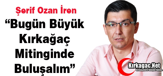 Ş.OZAN İREN “BÜYÜK KIRKAĞAÇ MİTİNGİNDE BULUŞALIM”