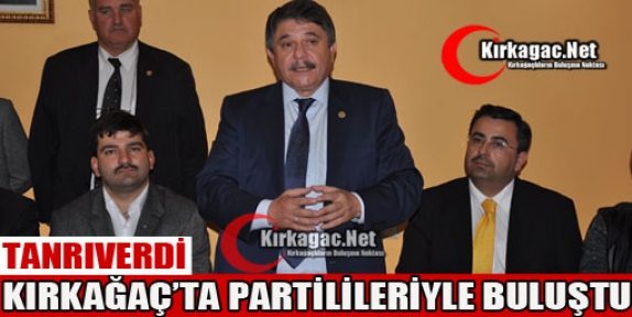 TANRIVERDİ KIRKAĞAÇ’TA PARTİLİLERİYLE BULUŞTU