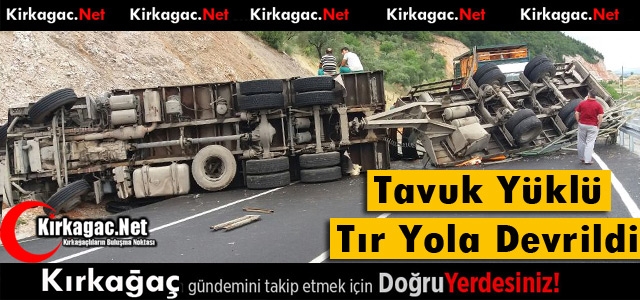 TAVUK YÜKLÜ TIR KIRKAĞAÇ BOĞAZINDA DEVRİLDİ