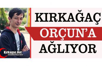 KIRKAĞAÇ ORÇUN’A AĞLIYOR