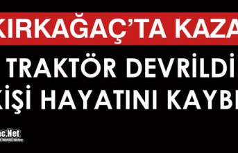 KIRKAĞAÇ'TA KAZA..TRAKTÖR DEVRİLDİ 1 KİŞİ...