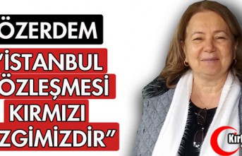 ÖZERDEM "İSTANBUL SÖZLEŞMESİ KIRMIZI ÇİZGİMİZDİR"