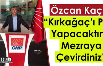 KAÇAR “KIRKAĞAÇ’I PARİS YAPACAKTINIZ, MEZRAYA...