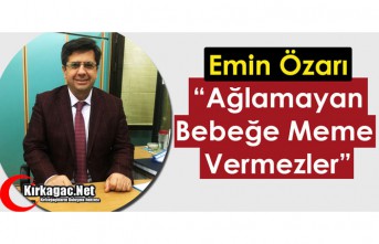 ÖZARI “AĞLAMAYAN BEBEĞE MEME VERMEZLER”