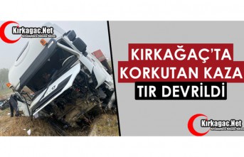 KIRKAĞAÇ'TA KORKUTAN KAZA.. TIR DEVRİLDİ