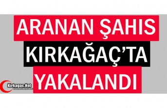 ARANAN ŞAHIS KIRKAĞAÇ’TA YAKALANDI