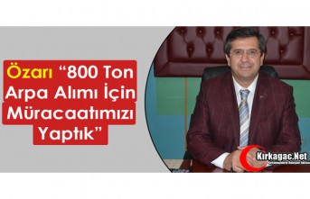 ÖZARI “800 TON ARPA ALIMI İÇİN MÜRACAATIMIZI YAPTIK”