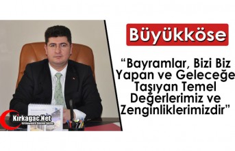 BÜYÜKKÖSE “BAYRAMLAR, BİZİ BİZ YAPAN VE GELECEĞE TAŞIYAN TEMEL DEĞERLERİMİZ VE ZENGİNLİKLERİMİZDİR”