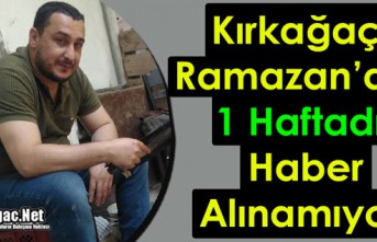 KIRKAĞAÇLI RAMAZAN’DAN 1 HAFTADIR HABER ALINAMIYOR