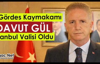 ESKİ GÖRDES KAYMAKAMI DAVUT GÜL, İSTANBUL VALİSİ OLDU