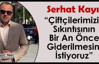 KAYIN “ÇİFTÇİLERİMİZİN SIKINTISININ BİR AN ÖNCE GİDERİLMESİNİ İSTİYORUZ”