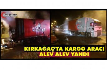 KIRKAĞAÇ’TA KARGO ARACI ALEV ALEV YANDI