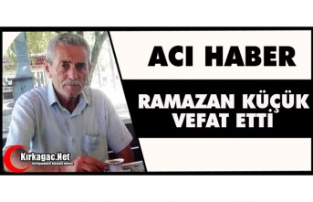 ACI HABER…RAMAZAN KÜÇÜK VEFAT ETTİ