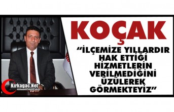 KOÇAK “İLÇEMİZE YILLARDIR HAK ETTİĞİ HİZMETLERİN VERİLMEDİĞİNİ ÜZÜLEREK GÖRMEKTEYİZ”