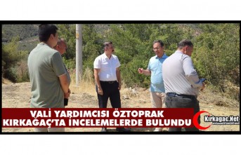VALİ YARDIMCISI ÖZTOPRAK KIRKAĞAÇ’TA İNCELEMELERDE BULUNDU