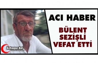 ACI HABER..BÜLENT SEZİŞLİ VEFAT ETTİ
