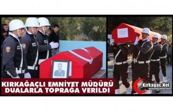 KIRKAĞAÇLI EMNİYET MÜDÜRÜ DUALARLA TOPRAĞA VERİLDİ