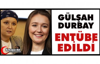 GÜLŞAH DURBAY ENTÜBE EDİLDİ