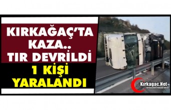 KIRKAĞAÇ’TA KAZA. .TIR DEVRİLDİ 1 YARALI…