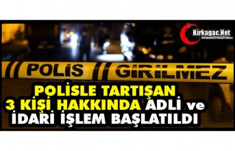 POLİSLE TARTIŞAN 3 KİŞİ HAKKINDA ADLİ ve İDARİ İŞLEM BAŞLATILDI