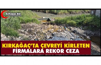 KIRKAĞAÇ’TA ÇEVREYİ KİRLETEN FİRMALARA REKOR CEZA