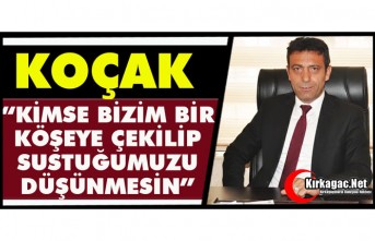 KOÇAK: “KİMSE BİZİM BİR KÖŞEYE ÇEKİLİP SUSTUĞUMUZU DÜŞÜNMESİN”