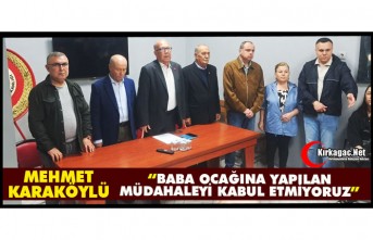 KARAKÖYLÜ "BABA OCAĞINA YAPILAN MÜDAHALEYİ KABUL ETMİYORUZ"