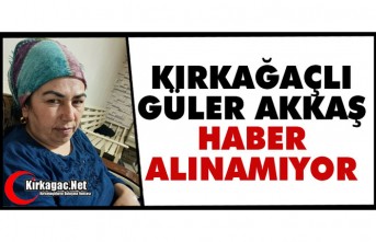 KIRKAĞAÇLI GÜLER AKKAŞ'TAN HABER ALINAMIYOR