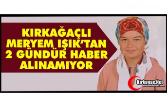 KIRKAĞAÇLI MERYEM’DEN 2 GÜNDÜR HABER ALINAMIYOR