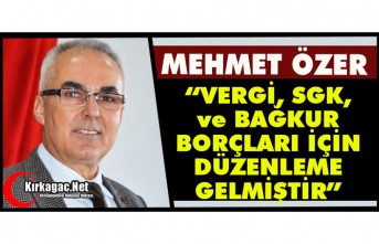 ÖZER “VERGİ / SGK - BAĞKUR BORÇLARI İÇİN DÜZENLEME GELMİŞTİR