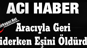 ARACIYLA GERİ GİDERKEN EŞİNİ ÖLDÜRDÜ