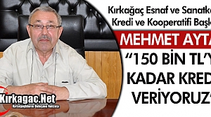 AYTAÇ “150 BİN TL’YE KADAR KREDİ VERİYORUZ”