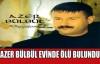 AZER BÜLBÜL EVİNDE ÖLÜ BULUNDU