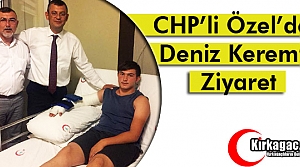 CHP'Lİ ÖZEL'DEN DENİZ KEREM’E ZİYARET