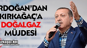 ERDOĞAN'DAN KIRKAĞAÇ'A DOĞALGAZ MÜJDESİ