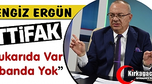 ERGÜN “İTTİFAK TAVANDA VAR TABANDA YOK“