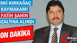 ESKİ KIRKAĞAÇ KAYMAKAMI ŞAHİN GÖZALTINA ALINDI